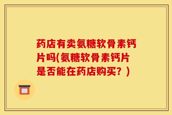 药店有卖氨糖软骨素钙片吗(氨糖软骨素钙片是否能在药店购买？)