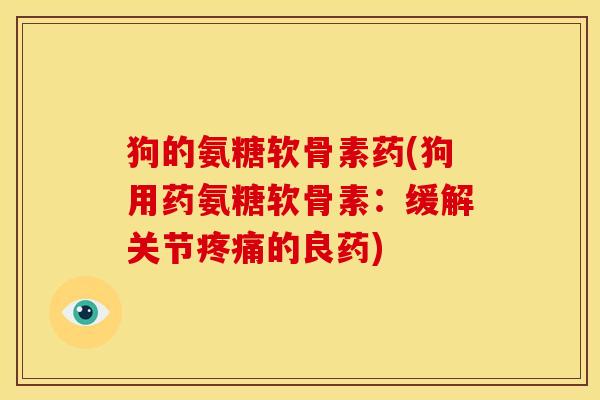 狗的氨糖软骨素药(狗用药氨糖软骨素：缓解关节疼痛的良药)
