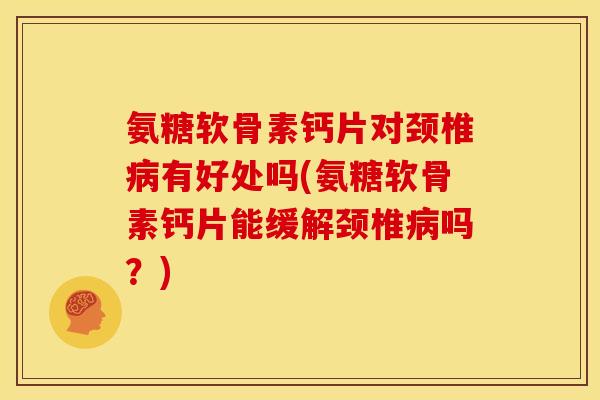氨糖软骨素钙片对颈椎病有好处吗(氨糖软骨素钙片能缓解颈椎病吗？)