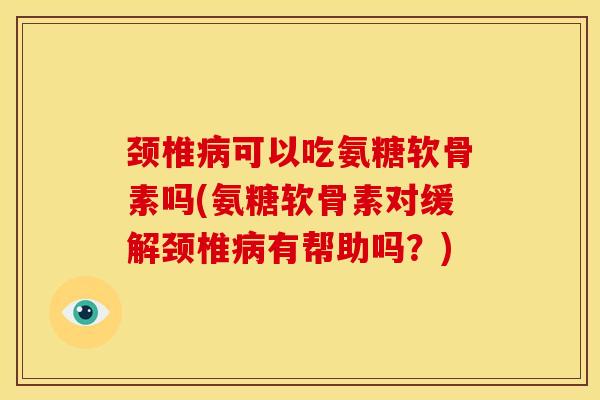 颈椎可以吃氨糖软骨素吗(氨糖软骨素对缓解颈椎有帮助吗?) 颈椎可以吃氨糖软骨素吗(氨糖软骨素对缓解颈椎有帮助吗?)