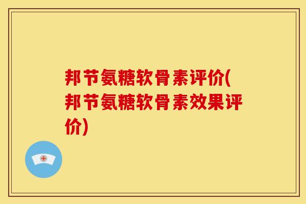 邦节氨糖软骨素评价(邦节氨糖软骨素效果评价)