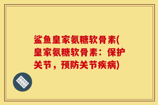 鲨鱼皇家氨糖软骨素(皇家氨糖软骨素：保护关节，预防关节疾病)