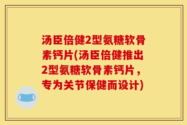 汤臣倍健2型氨糖软骨素钙片(汤臣倍健推出2型氨糖软骨素钙片，专为关节保健而设计)