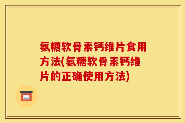 氨糖软骨素钙维片食用方法(氨糖软骨素钙维片的正确使用方法)