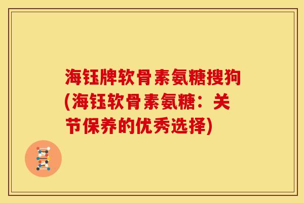 海钰牌软骨素氨糖搜狗(海钰软骨素氨糖：关节保养的优秀选择)