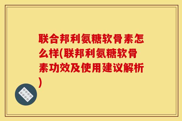 联合邦利氨糖软骨素怎么样(联邦利氨糖软骨素功效及使用建议解析)