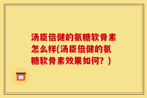 汤臣倍健的氨糖软骨素怎么样(汤臣倍健的氨糖软骨素效果如何？)