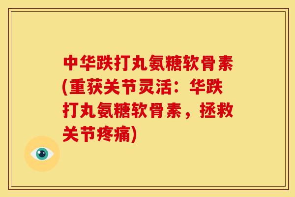 中华跌打丸氨糖软骨素(重获关节灵活：华跌打丸氨糖软骨素，拯救关节疼痛)