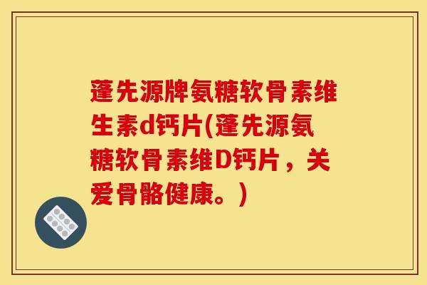 蓬先源牌氨糖软骨素维生素d钙片(蓬先源氨糖软骨素维D钙片，关爱骨骼健康。)
