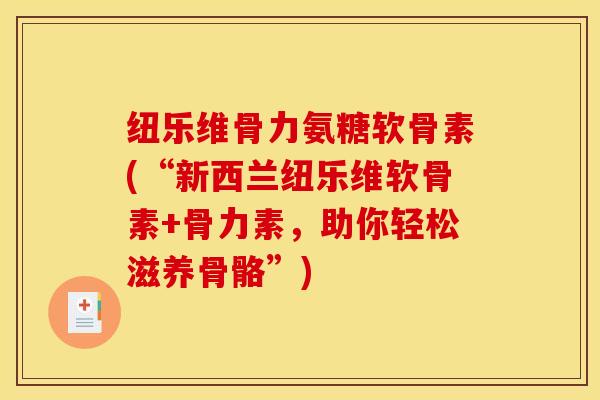 纽乐维骨力氨糖软骨素(“新西兰纽乐维软骨素+骨力素，助你轻松滋养骨骼”)