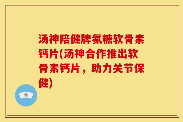 汤神陪健牌氨糖软骨素钙片(汤神合作推出软骨素钙片，助力关节保健)