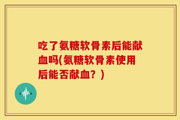 吃了氨糖软骨素后能献血吗(氨糖软骨素使用后能否献血？)