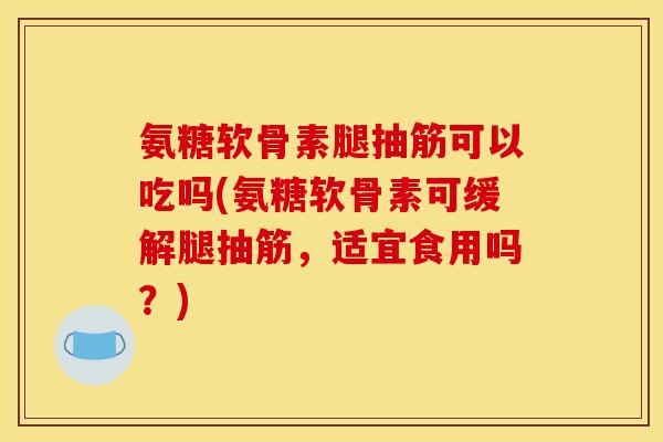 氨糖软骨素腿抽筋可以吃吗(氨糖软骨素可缓解腿抽筋，适宜食用吗？)