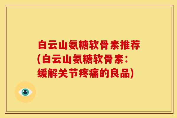白云山氨糖软骨素推荐(白云山氨糖软骨素：缓解关节疼痛的良品)