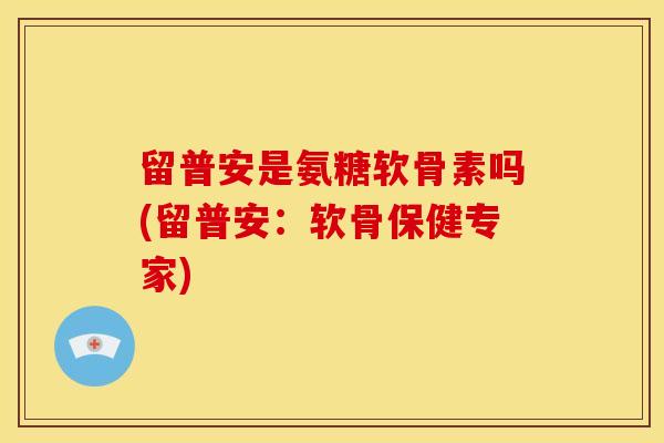 留普安是氨糖软骨素吗(留普安:软骨保健专家) 留普安是氨糖软骨素吗(留普安:软骨保健专家)