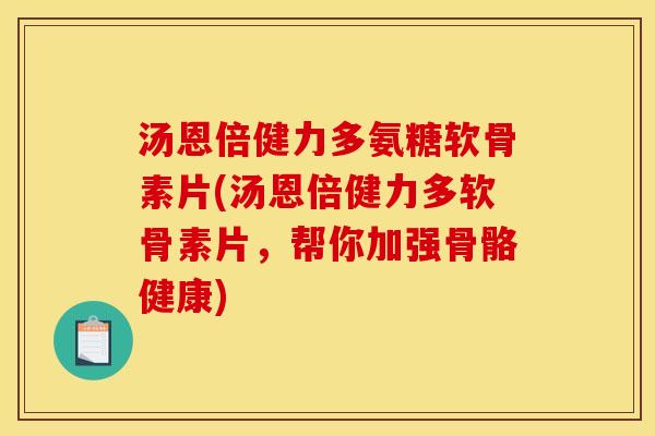 汤恩倍健力多氨糖软骨素片(汤恩倍健力多软骨素片，帮你加强骨骼健康)
