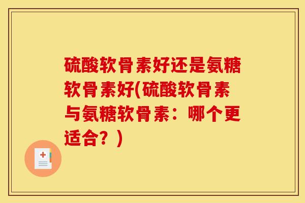 硫酸软骨素好还是氨糖软骨素好(硫酸软骨素与氨糖软骨素：哪个更适合？)