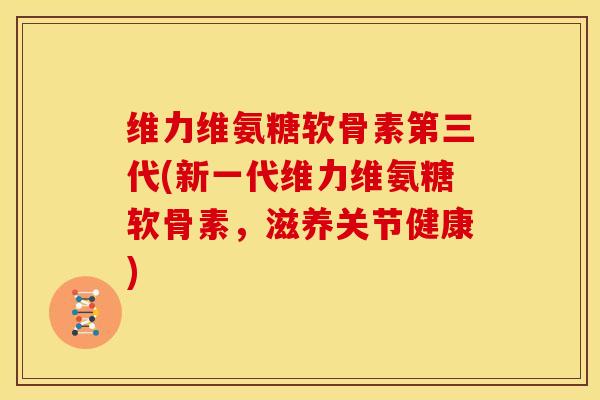 维力维氨糖软骨素第三代(新一代维力维氨糖软骨素，滋养关节健康)