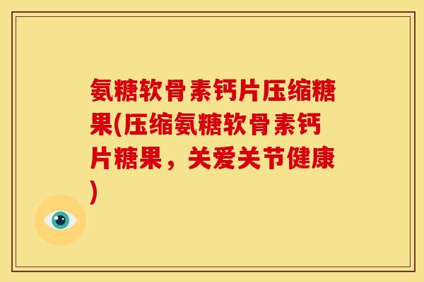 氨糖软骨素钙片压缩糖果(压缩氨糖软骨素钙片糖果，关爱关节健康)