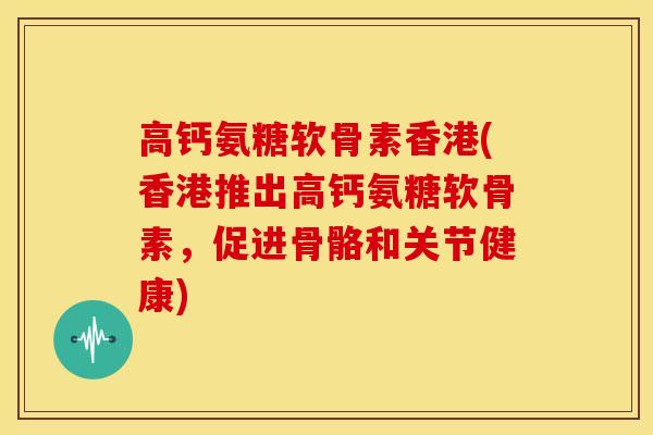 高钙氨糖软骨素香港(香港推出高钙氨糖软骨素,促进骨骼和关节健康) 高钙氨糖软骨素香港(香港推出高钙氨糖软骨素,促进骨骼和关节健康)
