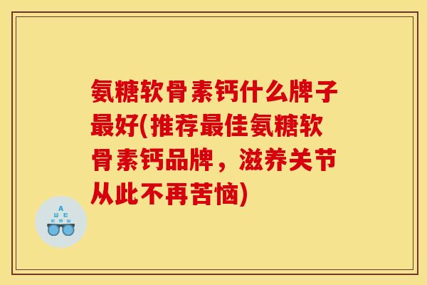 氨糖软骨素钙什么牌子最好(推荐最佳氨糖软骨素钙品牌，滋养关节从此不再苦恼)