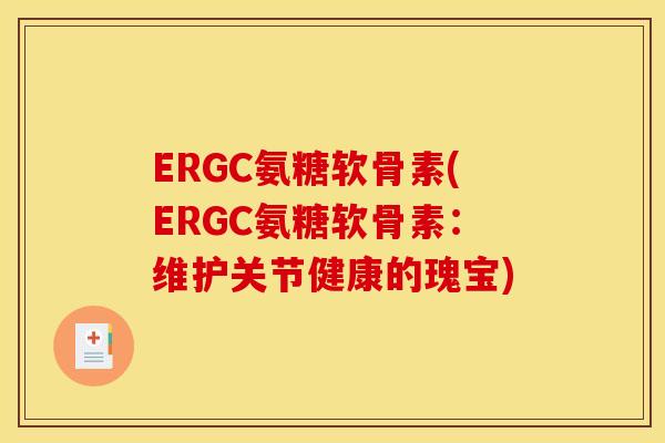 ERGC氨糖软骨素(ERGC氨糖软骨素：维护关节健康的瑰宝)
