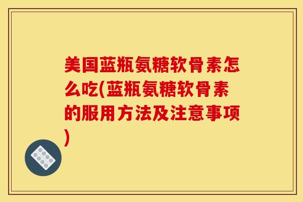 美国蓝瓶氨糖软骨素怎么吃(蓝瓶氨糖软骨素的服用方法及注意事项)