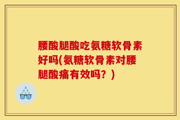 腰酸腿酸吃氨糖软骨素好吗(氨糖软骨素对腰腿酸痛有效吗？)