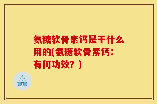 氨糖软骨素钙是干什么用的(氨糖软骨素钙：有何功效？)