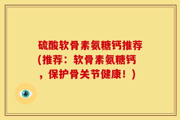 硫酸软骨素氨糖钙推荐(推荐：软骨素氨糖钙，保护骨关节健康！)
