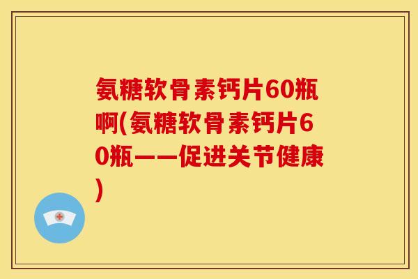 氨糖软骨素钙片60瓶啊(氨糖软骨素钙片60瓶——促进关节健康)
