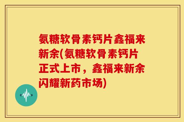 氨糖软骨素钙片鑫福来新余(氨糖软骨素钙片正式上市,鑫福来新余闪耀新药市场) 氨糖软骨素钙片鑫福来新余(氨糖软骨素钙片正式上市,鑫福来新余闪耀新药市场)