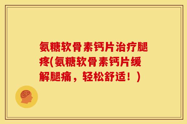 氨糖软骨素钙片治疗腿疼(氨糖软骨素钙片缓解腿痛，轻松舒适！)