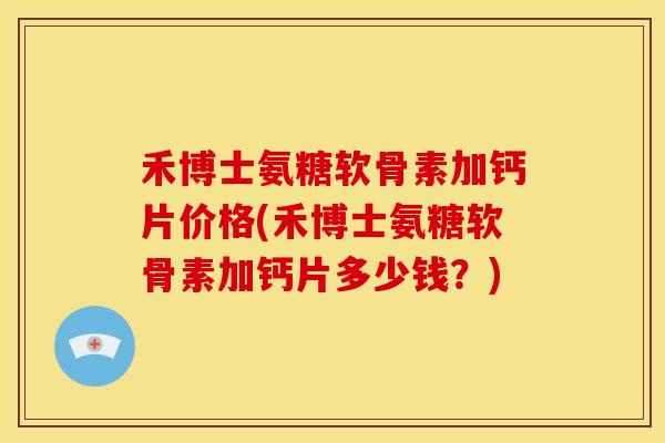 禾博士氨糖软骨素加钙片价格(禾博士氨糖软骨素加钙片多少钱？)