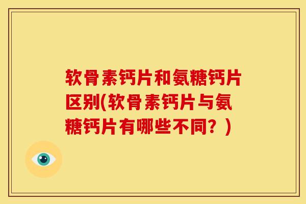 软骨素钙片和氨糖钙片区别(软骨素钙片与氨糖钙片有哪些不同？)