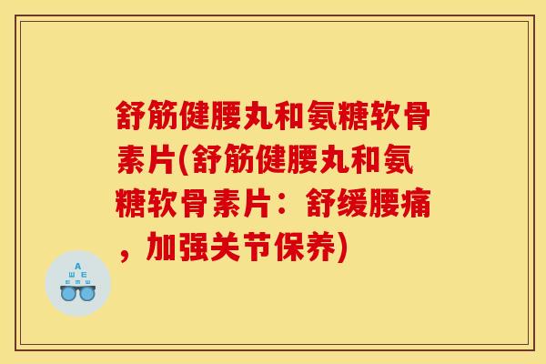 舒筋健腰丸和氨糖软骨素片(舒筋健腰丸和氨糖软骨素片：舒缓腰痛，加强关节保养)