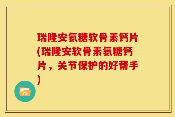 瑞隆安氨糖软骨素钙片(瑞隆安软骨素氨糖钙片，关节保护的好帮手)
