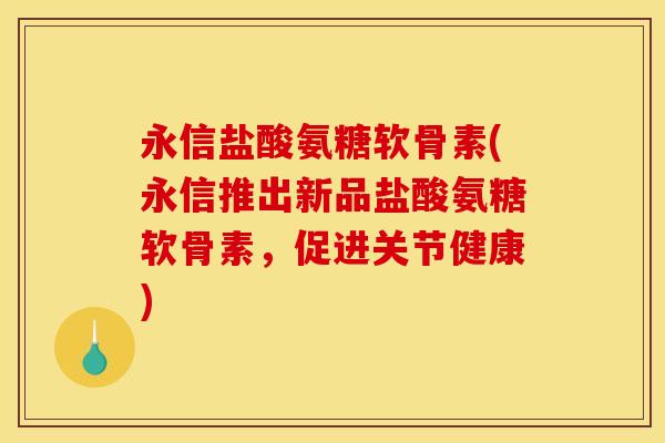 永信盐酸氨糖软骨素(永信推出新品盐酸氨糖软骨素，促进关节健康)