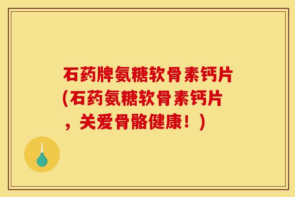 石药牌氨糖软骨素钙片(石药氨糖软骨素钙片，关爱骨骼健康！)