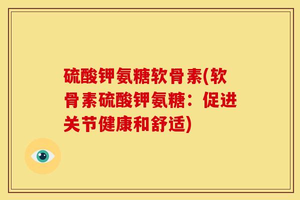 硫酸钾氨糖软骨素(软骨素硫酸钾氨糖：促进关节健康和舒适)