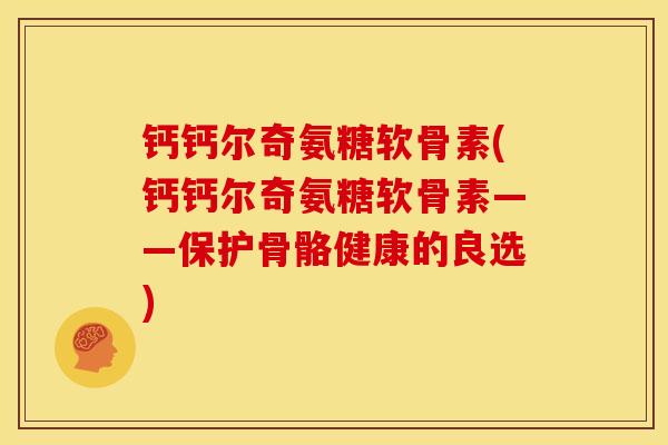 钙钙尔奇氨糖软骨素(钙钙尔奇氨糖软骨素——保护骨骼健康的良选)