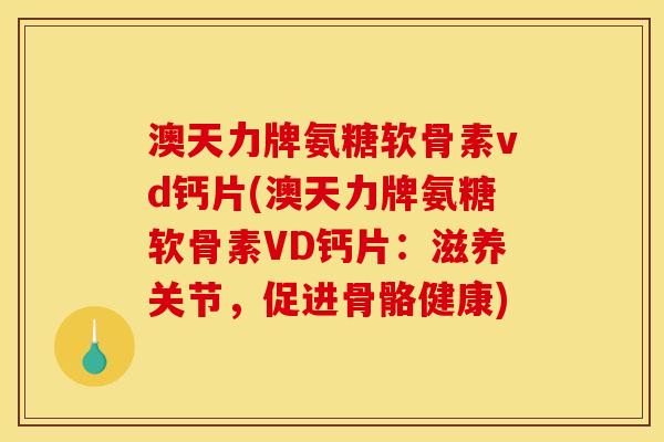 澳天力牌氨糖软骨素vd钙片(澳天力牌氨糖软骨素VD钙片：滋养关节，促进骨骼健康)