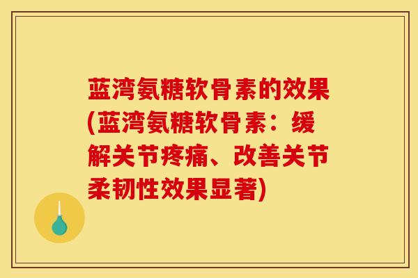 蓝湾氨糖软骨素的效果(蓝湾氨糖软骨素：缓解关节疼痛、改善关节柔韧性效果显著)