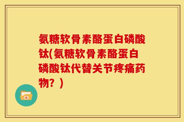 氨糖软骨素酪蛋白磷酸钛(氨糖软骨素酪蛋白磷酸钛代替关节?) 氨糖软骨素酪蛋白磷酸钛(氨糖软骨素酪蛋白磷酸钛代替关节?)