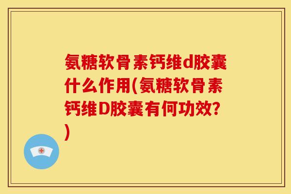 氨糖软骨素钙维d胶囊什么作用(氨糖软骨素钙维D胶囊有何功效？)
