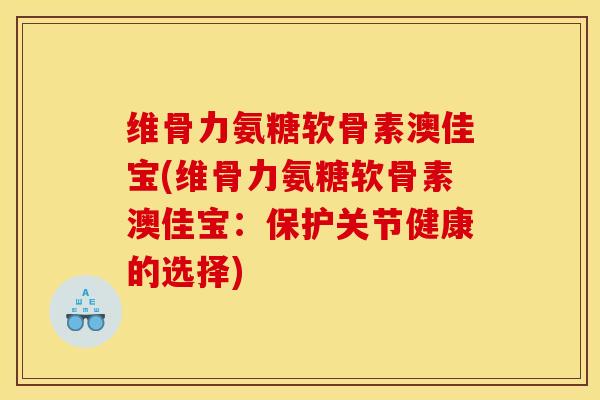 维骨力氨糖软骨素澳佳宝(维骨力氨糖软骨素澳佳宝：保护关节健康的选择)