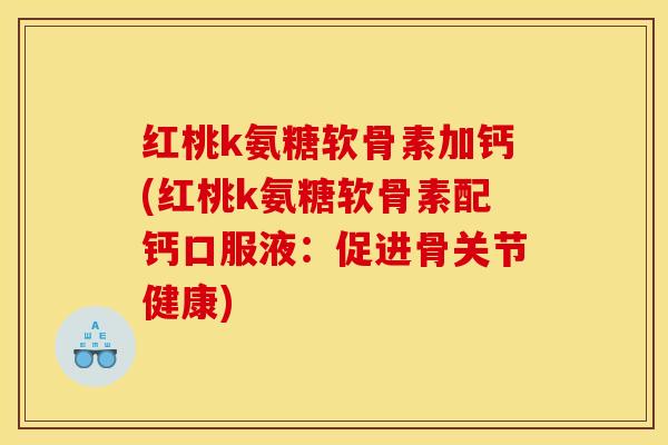 红桃k氨糖软骨素加钙(红桃k氨糖软骨素配钙口服液：促进骨关节健康)