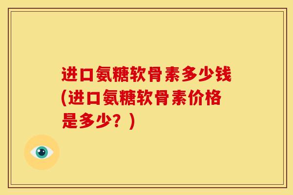 进口氨糖软骨素多少钱(进口氨糖软骨素价格是多少？)
