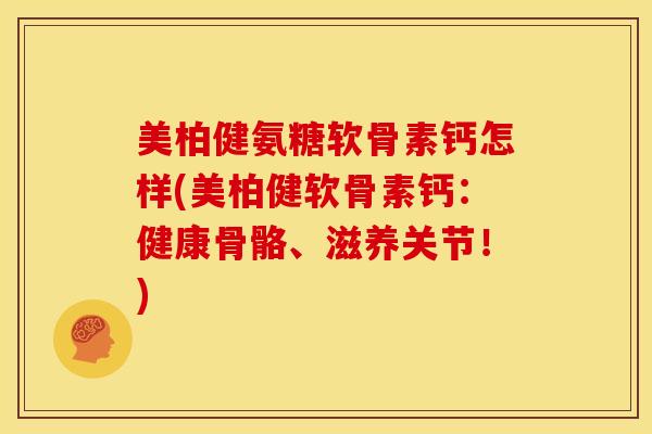美柏健氨糖软骨素钙怎样(美柏健软骨素钙：健康骨骼、滋养关节！)