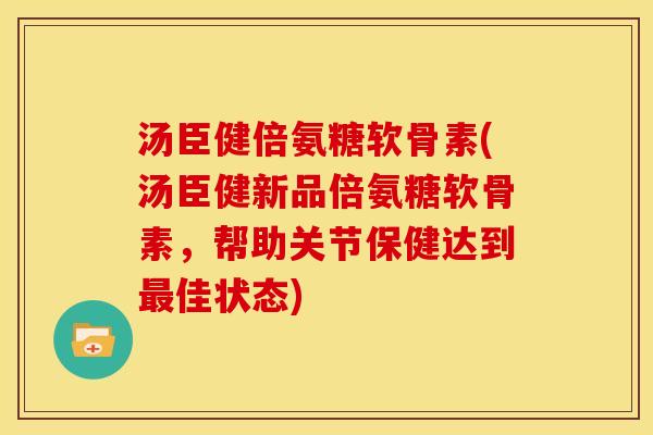 汤臣健倍氨糖软骨素(汤臣健新品倍氨糖软骨素，帮助关节保健达到最佳状态)